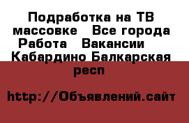 Подработка на ТВ-массовке - Все города Работа » Вакансии   . Кабардино-Балкарская респ.